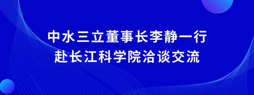 ?中水三立董事長李靜一行赴長江科學(xué)院洽談交流