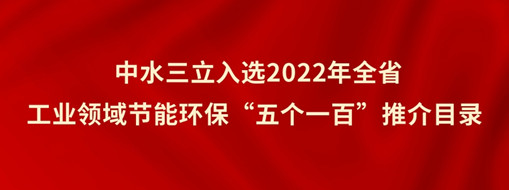 ?中水三立入選2022年全省工業(yè)領(lǐng)域節(jié)能環(huán)?！拔鍌€一百”推介目錄