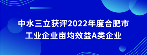 ?中水三立獲評2022年度合肥市工業(yè)企業(yè)畝均效益A類企業(yè)