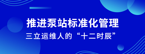 ?推進(jìn)泵站標(biāo)準(zhǔn)化管理！三立運(yùn)維人的“十二時(shí)辰”